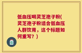 低血压喝灵芝孢子粉(灵芝孢子粉适合低血压人群饮用，这个标题如何重写？)
