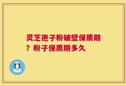 灵芝孢子粉破壁保质期？粉子保质期多久