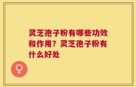 灵芝孢子粉有哪些功效和作用？灵芝孢子粉有什么好处