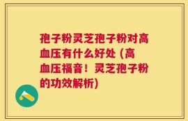 孢子粉灵芝孢子粉对高血压有什么好处 (高血压福音！灵芝孢子粉的功效解析)