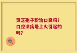 灵芝孢子粉治口臭吗？口腔溃疡是上火引起的吗？