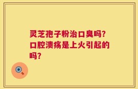 灵芝孢子粉治口臭吗？口腔溃疡是上火引起的吗？