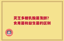 灵芝多糖乳酸菌发酵？食用菌和益生菌的区别