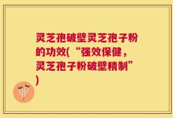 灵芝孢破壁灵芝孢子粉的功效(“强效保健，灵芝孢子粉破壁精制”)
