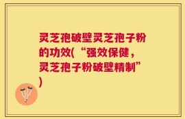 灵芝孢破壁灵芝孢子粉的功效(“强效保健，灵芝孢子粉破壁精制”)