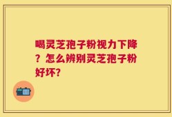 喝灵芝孢子粉视力下降？怎么辨别灵芝孢子粉好坏？