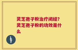 灵芝孢子粉治疗闭经？灵芝孢子粉的功效是什么