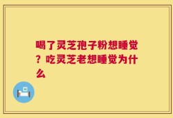 喝了灵芝孢子粉想睡觉？吃灵芝老想睡觉为什么