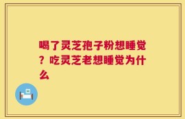 喝了灵芝孢子粉想睡觉？吃灵芝老想睡觉为什么