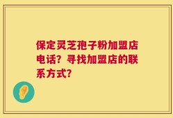 保定灵芝孢子粉加盟店电话？寻找加盟店的联系方式？