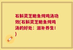 石斛灵芝鲍鱼炖鸡汤功效(石斛灵芝鲍鱼炖鸡汤的好处：滋补养生！)