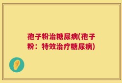 孢子粉治糖尿病(孢子粉：特效治疗糖尿病)