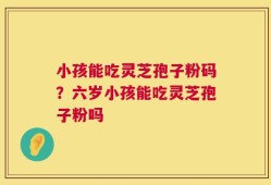 小孩能吃灵芝孢子粉码？六岁小孩能吃灵芝孢子粉吗