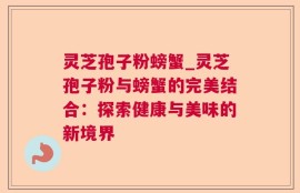 灵芝孢子粉螃蟹_灵芝孢子粉与螃蟹的完美结合：探索健康与美味的新境界