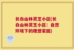 长白山林灵芝小区(长白山林灵芝小区：自然环境下的理想家园)