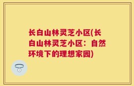 长白山林灵芝小区(长白山林灵芝小区：自然环境下的理想家园)