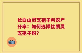 长白山灵芝孢子粉农户分享：如何选择优质灵芝孢子粉？