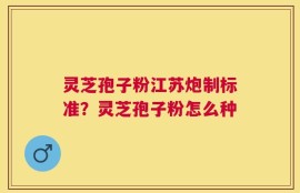 灵芝孢子粉江苏炮制标准？灵芝孢子粉怎么种