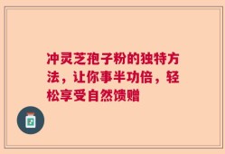 冲灵芝孢子粉的独特方法，让你事半功倍，轻松享受自然馈赠