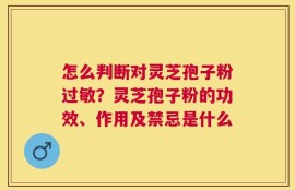 怎么判断对灵芝孢子粉过敏？灵芝孢子粉的功效、作用及禁忌是什么