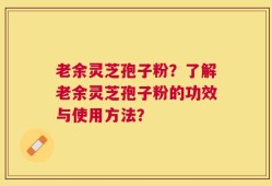 老余灵芝孢子粉？了解老余灵芝孢子粉的功效与使用方法？