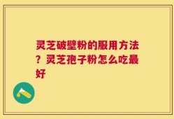 灵芝破壁粉的服用方法？灵芝孢子粉怎么吃最好