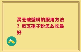 灵芝破壁粉的服用方法？灵芝孢子粉怎么吃最好