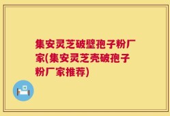 集安灵芝破壁孢子粉厂家(集安灵芝壳破孢子粉厂家推荐)