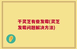 干灵芝有些发霉(灵芝发霉问题解决方法)