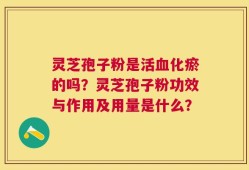 灵芝孢子粉是活血化瘀的吗？灵芝孢子粉功效与作用及用量是什么？