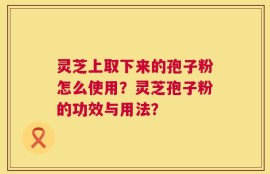 灵芝上取下来的孢子粉怎么使用？灵芝孢子粉的功效与用法？