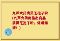 九芦大药房灵芝孢子粉(九芦大药房推出高品质灵芝孢子粉，促进健康！)