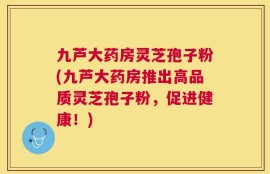 九芦大药房灵芝孢子粉(九芦大药房推出高品质灵芝孢子粉，促进健康！)