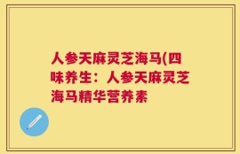 人参天麻灵芝海马(四味养生：人参天麻灵芝海马精华营养素