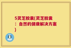 5灵芝胶囊(灵芝胶囊：自然的健康解决方案)