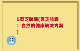 5灵芝胶囊(灵芝胶囊：自然的健康解决方案)