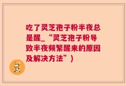 吃了灵芝孢子粉半夜总是醒_“灵芝孢子粉导致半夜频繁醒来的原因及解决方法”)
