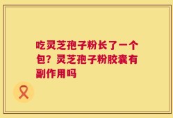 吃灵芝孢子粉长了一个包？灵芝孢子粉胶囊有副作用吗