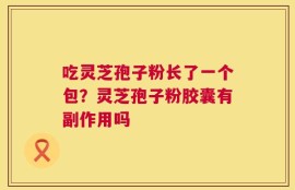 吃灵芝孢子粉长了一个包？灵芝孢子粉胶囊有副作用吗