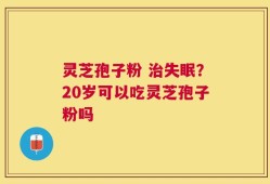 灵芝孢子粉 治失眠？20岁可以吃灵芝孢子粉吗