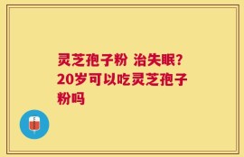灵芝孢子粉 治失眠？20岁可以吃灵芝孢子粉吗