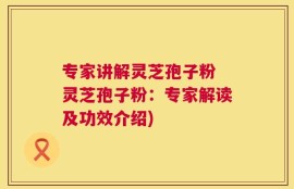 专家讲解灵芝孢子粉 灵芝孢子粉：专家解读及功效介绍)