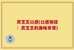 灵芝王口感(口感极佳：灵芝王的美味享受)