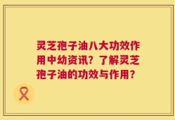 灵芝孢子油八大功效作用中幼资讯？了解灵芝孢子油的功效与作用？