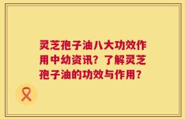 灵芝孢子油八大功效作用中幼资讯？了解灵芝孢子油的功效与作用？
