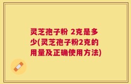 灵芝孢子粉 2克是多少(灵芝孢子粉2克的用量及正确使用方法)