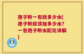 孢子粉一包放多少水(孢子粉应该加多少水？一包孢子粉水配比详解)