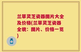 兰草灵芝瓷器图片大全及价格(兰草灵芝瓷器全貌：图片、价格一览)