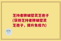 芝持者牌破壁灵芝孢子(获得芝持者牌破壁灵芝孢子，提升免疫力)