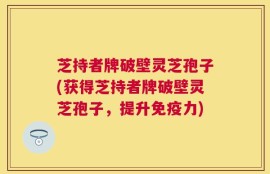 芝持者牌破壁灵芝孢子(获得芝持者牌破壁灵芝孢子，提升免疫力)